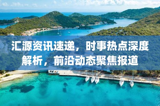 匯源資訊速遞，時(shí)事熱點(diǎn)深度解析，前沿動(dòng)態(tài)聚焦報(bào)道