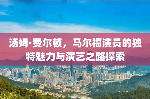 湯姆·費爾頓，馬爾福演員的獨特魅力與演藝之路探索