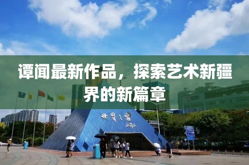 譚聞最新作品，探索藝術(shù)新疆界的新篇章