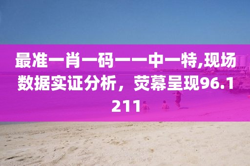 最準(zhǔn)一肖一碼一一中一特,現(xiàn)場(chǎng)數(shù)據(jù)實(shí)證分析，熒幕呈現(xiàn)96.1211