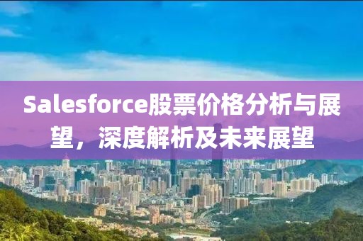 Salesforce股票價(jià)格分析與展望，深度解析及未來展望