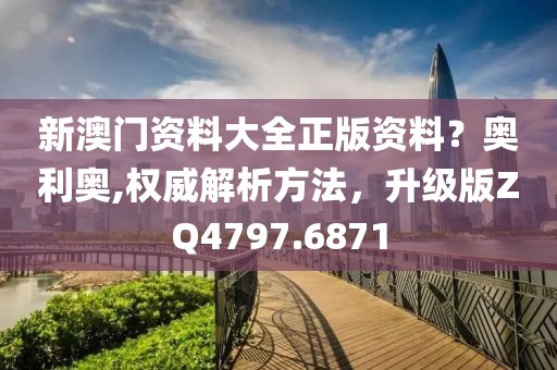 新澳門資料大全正版資料？奧利奧,權威解析方法，升級版ZQ4797.6871