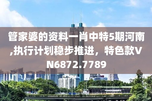 管家婆的資料一肖中特5期河南,執(zhí)行計(jì)劃穩(wěn)步推進(jìn)，特色款VN6872.7789