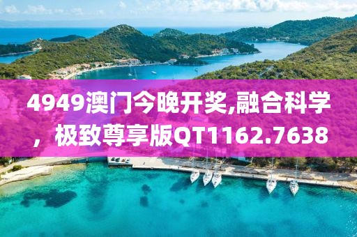4949澳門今晚開(kāi)獎(jiǎng),融合科學(xué)，極致尊享版QT1162.7638