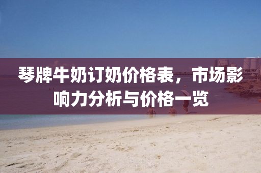 琴牌牛奶訂奶價(jià)格表，市場(chǎng)影響力分析與價(jià)格一覽