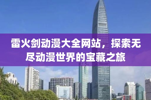 雷火劍動漫大全網(wǎng)站，探索無盡動漫世界的寶藏之旅