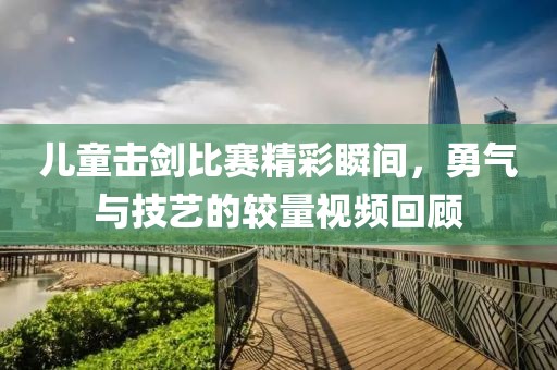 兒童擊劍比賽精彩瞬間，勇氣與技藝的較量視頻回顧