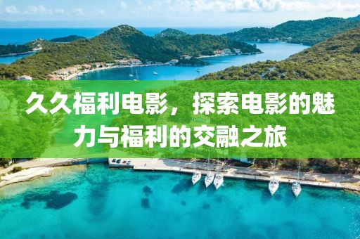 久久福利電影，探索電影的魅力與福利的交融之旅