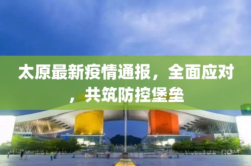 太原最新疫情通報(bào)，全面應(yīng)對(duì)，共筑防控堡壘
