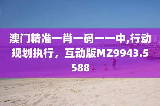 澳門精準(zhǔn)一肖一碼一一中,行動(dòng)規(guī)劃執(zhí)行，互動(dòng)版MZ9943.5588