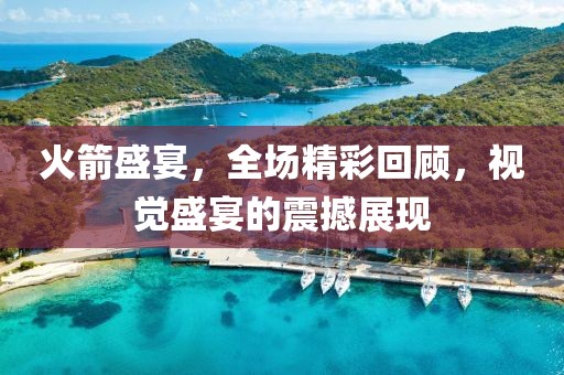 火箭盛宴，全場精彩回顧，視覺盛宴的震撼展現(xiàn)