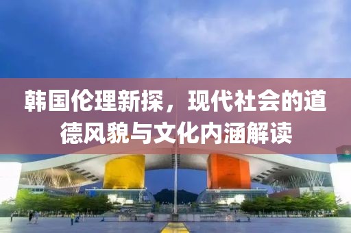 韓國倫理新探，現(xiàn)代社會(huì)的道德風(fēng)貌與文化內(nèi)涵解讀
