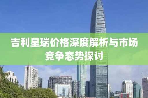 吉利星瑞價(jià)格深度解析與市場(chǎng)競(jìng)爭(zhēng)態(tài)勢(shì)探討