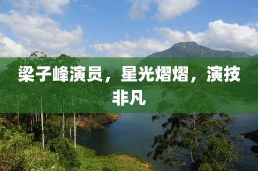 梁子峰演員，星光熠熠，演技非凡
