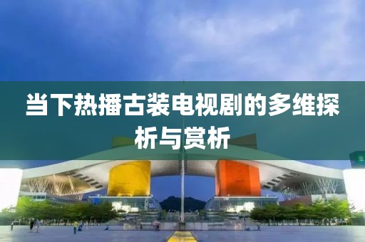 當(dāng)下熱播古裝電視劇的多維探析與賞析