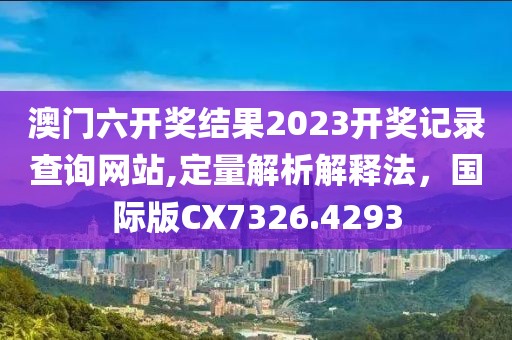 澳門(mén)六開(kāi)獎(jiǎng)結(jié)果2023開(kāi)獎(jiǎng)記錄查詢網(wǎng)站,定量解析解釋法，國(guó)際版CX7326.4293