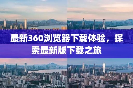 最新360瀏覽器下載體驗，探索最新版下載之旅