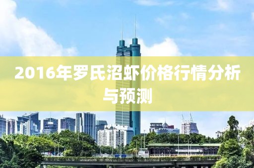 2016年羅氏沼蝦價(jià)格行情分析與預(yù)測(cè)