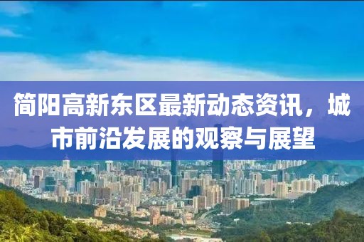 簡陽高新東區(qū)最新動態(tài)資訊，城市前沿發(fā)展的觀察與展望