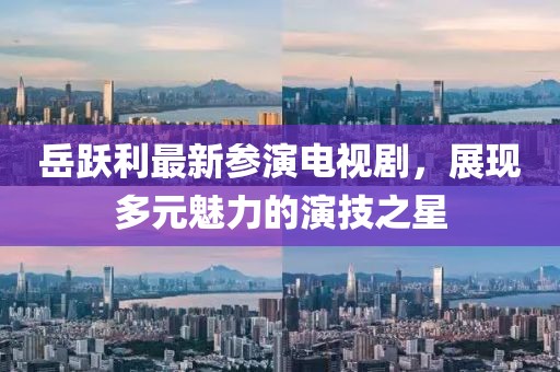 岳躍利最新參演電視劇，展現(xiàn)多元魅力的演技之星