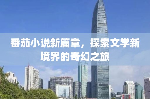 番茄小說(shuō)新篇章，探索文學(xué)新境界的奇幻之旅