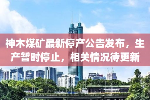 神木煤礦最新停產(chǎn)公告發(fā)布，生產(chǎn)暫時(shí)停止，相關(guān)情況待更新