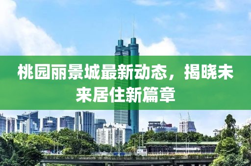 桃園麗景城最新動態(tài)，揭曉未來居住新篇章