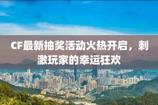 CF最新抽獎活動火熱開啟，刺激玩家的幸運狂歡