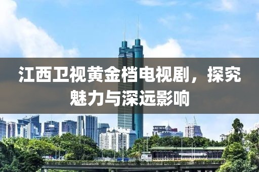 江西衛(wèi)視黃金檔電視劇，探究魅力與深遠影響