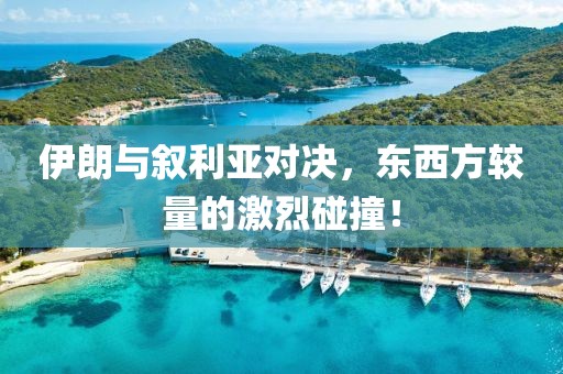 伊朗與敘利亞對決，東西方較量的激烈碰撞！