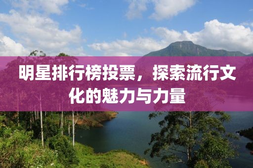 明星排行榜投票，探索流行文化的魅力與力量