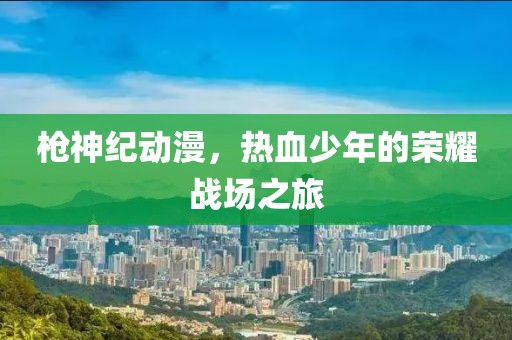 槍神紀動漫，熱血少年的榮耀戰(zhàn)場之旅