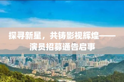探尋新星，共鑄影視輝煌——演員招募通告啟事