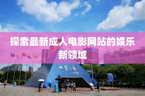 探索最新成人電影網(wǎng)站的娛樂(lè)新領(lǐng)域