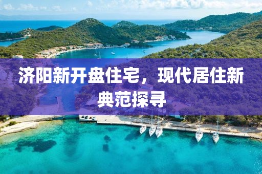 濟(jì)陽(yáng)新開盤住宅，現(xiàn)代居住新典范探尋