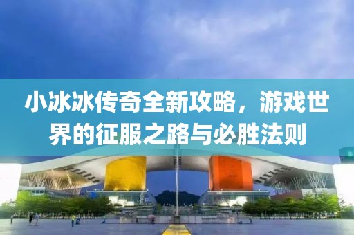 小冰冰傳奇全新攻略，游戲世界的征服之路與必勝法則