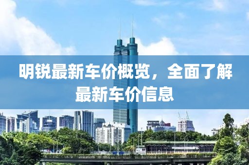 明銳最新車價(jià)概覽，全面了解最新車價(jià)信息