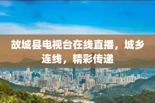 故城縣電視臺在線直播，城鄉(xiāng)連線，精彩傳遞