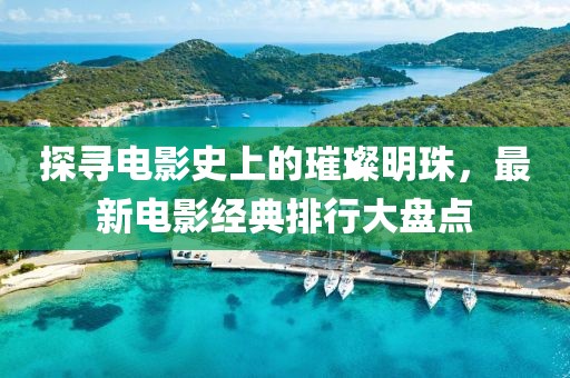 探尋電影史上的璀璨明珠，最新電影經(jīng)典排行大盤點