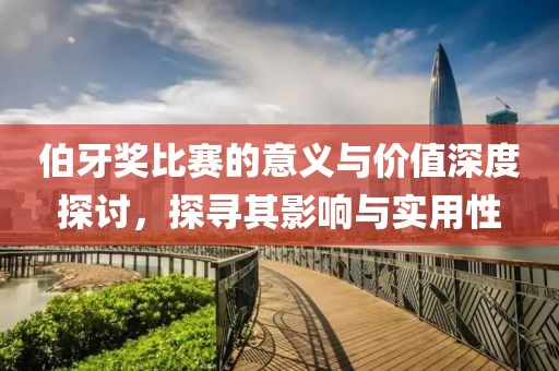 伯牙獎(jiǎng)比賽的意義與價(jià)值深度探討，探尋其影響與實(shí)用性