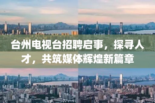 臺州電視臺招聘啟事，探尋人才，共筑媒體輝煌新篇章