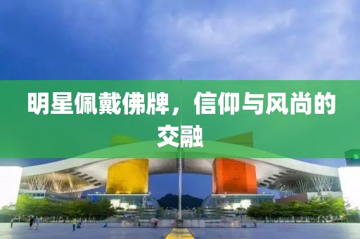 明星佩戴佛牌，信仰與風(fēng)尚的交融
