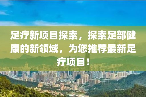 足療新項目探索，探索足部健康的新領域，為您推薦最新足療項目！