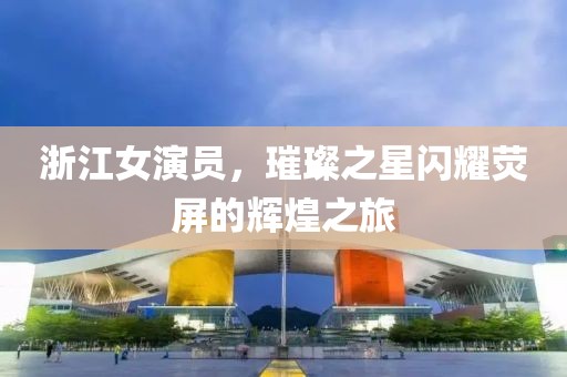 浙江女演員，璀璨之星閃耀熒屏的輝煌之旅
