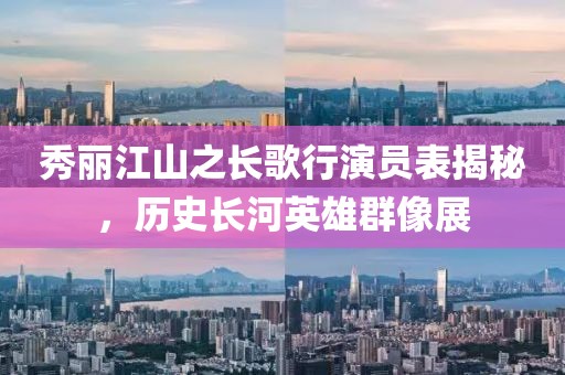 秀麗江山之長(zhǎng)歌行演員表揭秘，歷史長(zhǎng)河英雄群像展