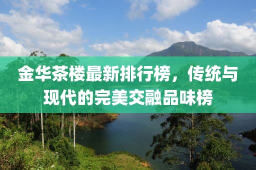 金華茶樓最新排行榜，傳統(tǒng)與現(xiàn)代的完美交融品味榜