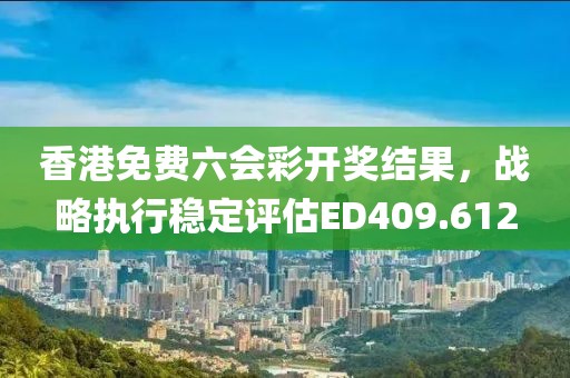 香港免費(fèi)六會(huì)彩開(kāi)獎(jiǎng)結(jié)果，戰(zhàn)略執(zhí)行穩(wěn)定評(píng)估ED409.612