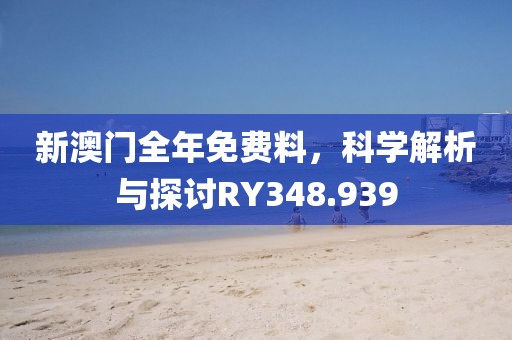 新澳門全年免費料，科學(xué)解析與探討RY348.939
