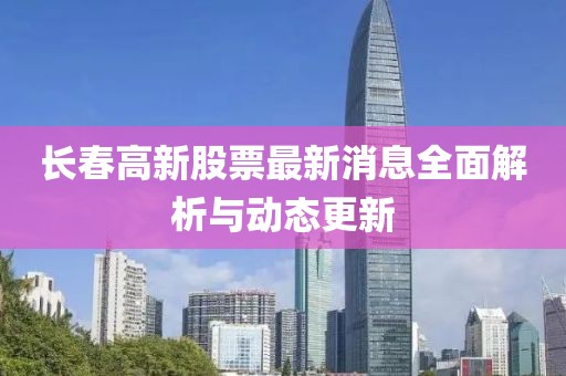 長春高新股票最新消息全面解析與動(dòng)態(tài)更新