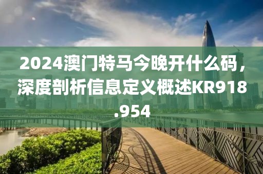 2024澳門特馬今晚開什么碼，深度剖析信息定義概述KR918.954